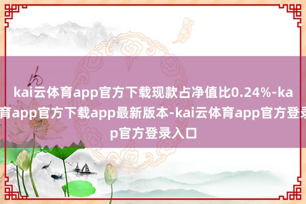kai云体育app官方下载现款占净值比0.24%-kai云体育app官方下载app最新版本-kai云体育app官方登录入口