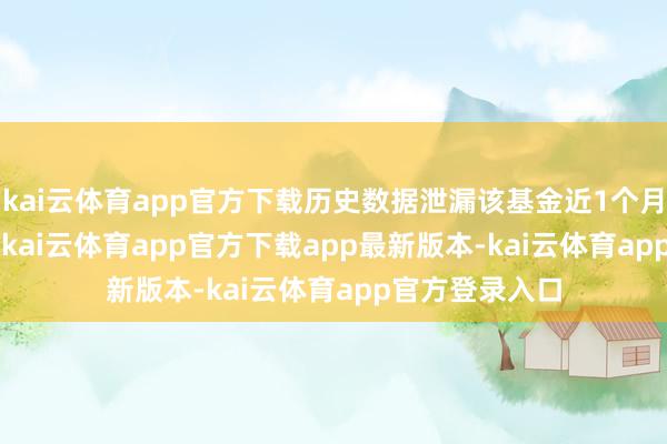 kai云体育app官方下载历史数据泄漏该基金近1个月飞腾32.14%-kai云体育app官方下载app最新版本-kai云体育app官方登录入口