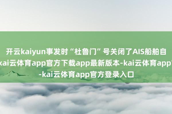 开云kaiyun事发时“杜鲁门”号关闭了AIS船舶自动识别系统-kai云体育app官方下载app最新版本-kai云体育app官方登录入口
