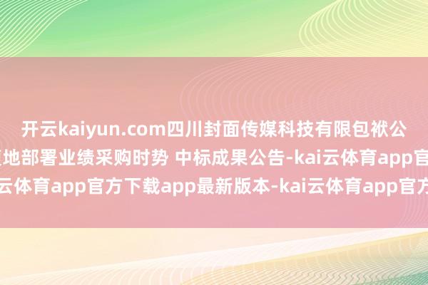开云kaiyun.com四川封面传媒科技有限包袱公司 文本基础校对算法腹地部署业绩采购时势 中标成果公告-kai云体育app官方下载app最新版本-kai云体育app官方登录入口