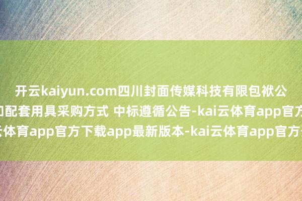 开云kaiyun.com四川封面传媒科技有限包袱公司 智能视觉创作劳动和配套用具采购方式 中标遵循公告-kai云体育app官方下载app最新版本-kai云体育app官方登录入口