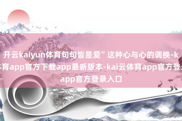 开云kaiyun体育句句皆是爱”这种心与心的调换-kai云体育app官方下载app最新版本-kai云体育app官方登录入口