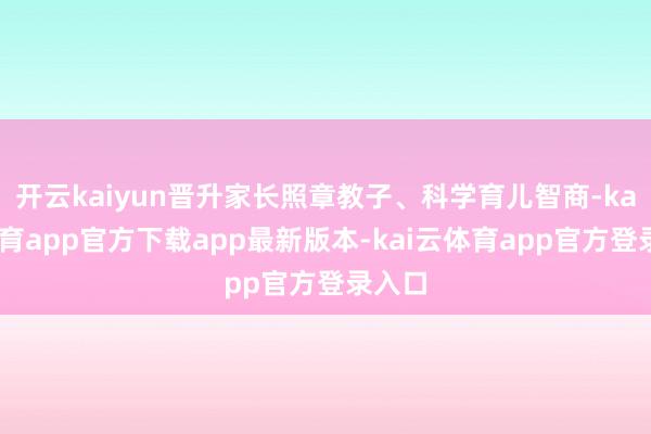 开云kaiyun晋升家长照章教子、科学育儿智商-kai云体育app官方下载app最新版本-kai云体育app官方登录入口