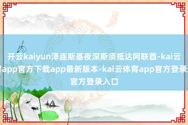 开云kaiyun泽连斯基夜深斯须抵达阿联酋-kai云体育app官方下载app最新版本-kai云体育app官方登录入口