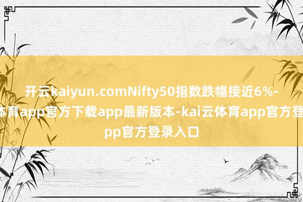 开云kaiyun.comNifty50指数跌幅接近6%-kai云体育app官方下载app最新版本-kai云体育app官方登录入口