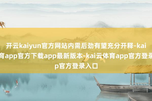 开云kaiyun官方网站内需后劲有望充分开释-kai云体育app官方下载app最新版本-kai云体育app官方登录入口