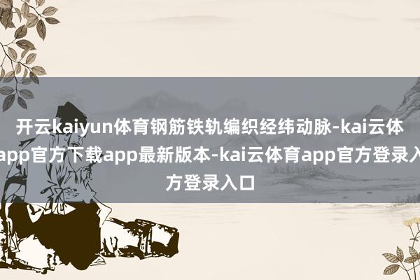 开云kaiyun体育钢筋铁轨编织经纬动脉-kai云体育app官方下载app最新版本-kai云体育app官方登录入口
