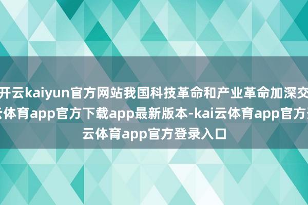 开云kaiyun官方网站我国科技革命和产业革命加深交融-kai云体育app官方下载app最新版本-kai云体育app官方登录入口