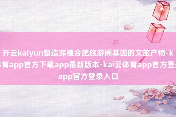 开云kaiyun塑造深植合肥旅游圈基因的文旅产物-kai云体育app官方下载app最新版本-kai云体育app官方登录入口
