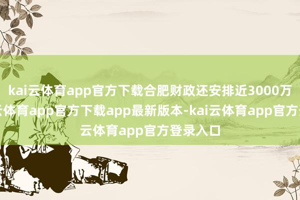 kai云体育app官方下载合肥财政还安排近3000万元-kai云体育app官方下载app最新版本-kai云体育app官方登录入口