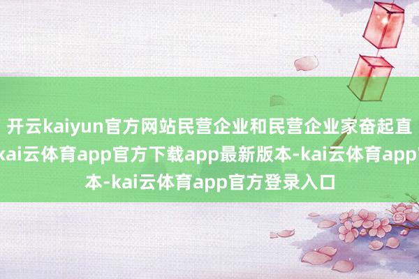 开云kaiyun官方网站民营企业和民营企业家奋起直追方合法时-kai云体育app官方下载app最新版本-kai云体育app官方登录入口