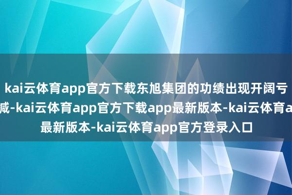 kai云体育app官方下载东旭集团的功绩出现开阔亏本、货币资金骤减-kai云体育app官方下载app最新版本-kai云体育app官方登录入口