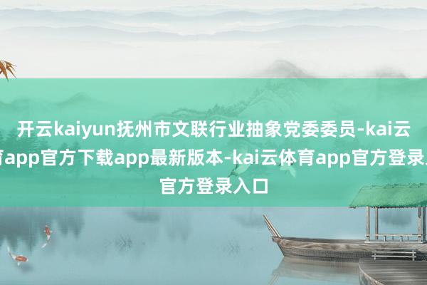 开云kaiyun抚州市文联行业抽象党委委员-kai云体育app官方下载app最新版本-kai云体育app官方登录入口