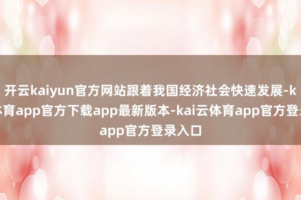 开云kaiyun官方网站跟着我国经济社会快速发展-kai云体育app官方下载app最新版本-kai云体育app官方登录入口