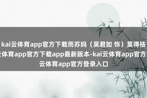 kai云体育app官方下载而苏妈（吴君如 饰）莫得祛除-kai云体育app官方下载app最新版本-kai云体育app官方登录入口