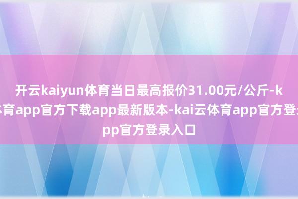 开云kaiyun体育当日最高报价31.00元/公斤-kai云体育app官方下载app最新版本-kai云体育app官方登录入口