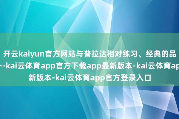 开云kaiyun官方网站与普拉达相对练习、经典的品牌形象酿成互补-kai云体育app官方下载app最新版本-kai云体育app官方登录入口