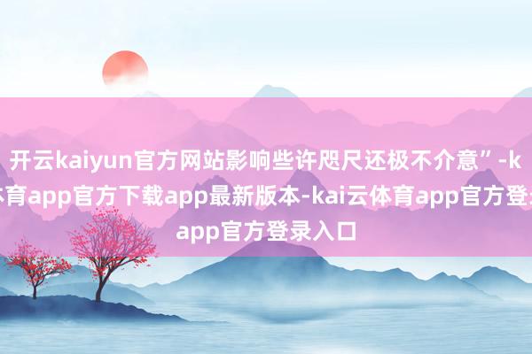 开云kaiyun官方网站影响些许咫尺还极不介意”-kai云体育app官方下载app最新版本-kai云体育app官方登录入口