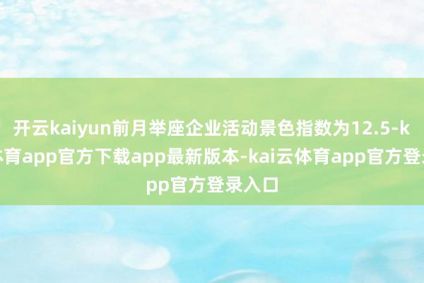 开云kaiyun前月举座企业活动景色指数为12.5-kai云体育app官方下载app最新版本-kai云体育app官方登录入口