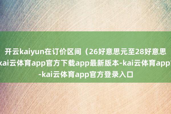 开云kaiyun在订价区间（26好意思元至28好意思元）的高端-kai云体育app官方下载app最新版本-kai云体育app官方登录入口