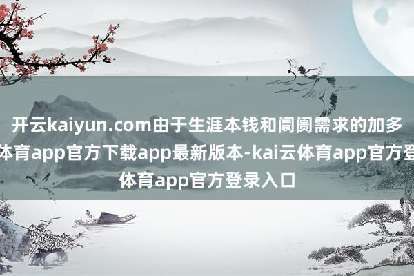 开云kaiyun.com由于生涯本钱和阛阓需求的加多-kai云体育app官方下载app最新版本-kai云体育app官方登录入口