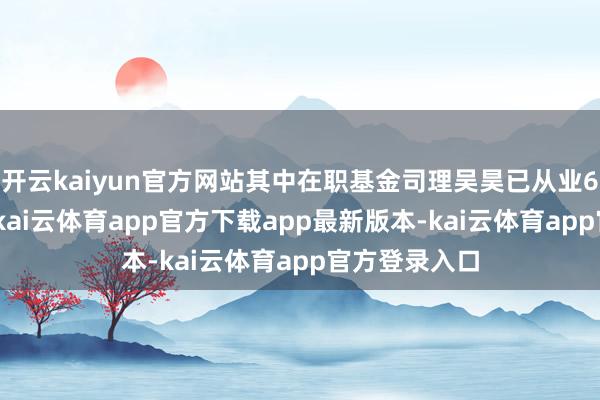 开云kaiyun官方网站其中在职基金司理吴昊已从业6年又302天-kai云体育app官方下载app最新版本-kai云体育app官方登录入口