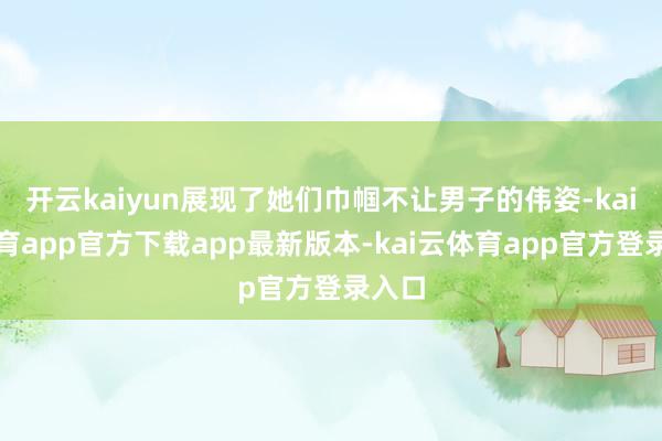 开云kaiyun展现了她们巾帼不让男子的伟姿-kai云体育app官方下载app最新版本-kai云体育app官方登录入口