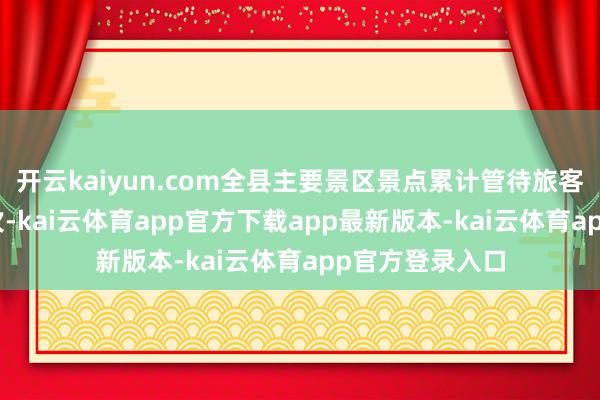 开云kaiyun.com全县主要景区景点累计管待旅客418万东谈主次-kai云体育app官方下载app最新版本-kai云体育app官方登录入口