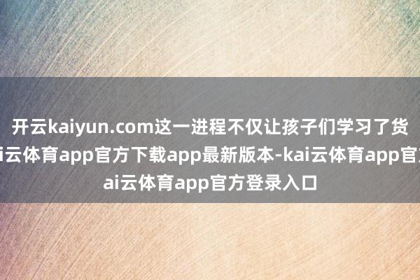 开云kaiyun.com这一进程不仅让孩子们学习了货币常识-kai云体育app官方下载app最新版本-kai云体育app官方登录入口