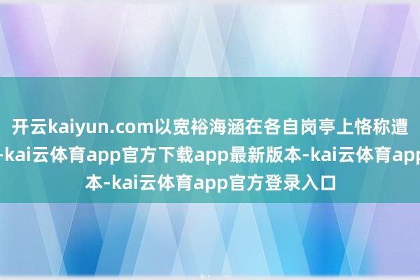 开云kaiyun.com以宽裕海涵在各自岗亭上恪称遭殃、担作为为-kai云体育app官方下载app最新版本-kai云体育app官方登录入口