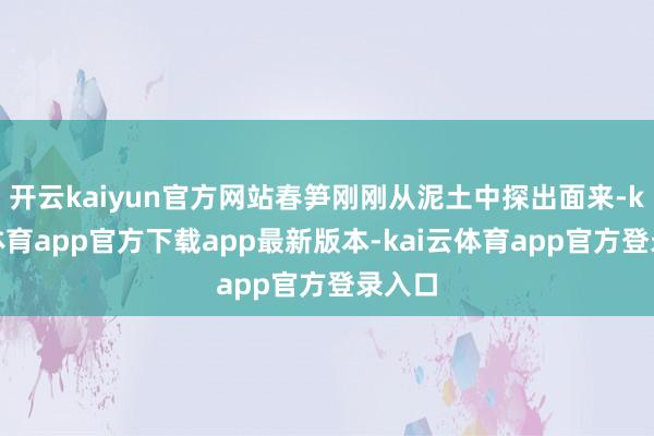 开云kaiyun官方网站春笋刚刚从泥土中探出面来-kai云体育app官方下载app最新版本-kai云体育app官方登录入口