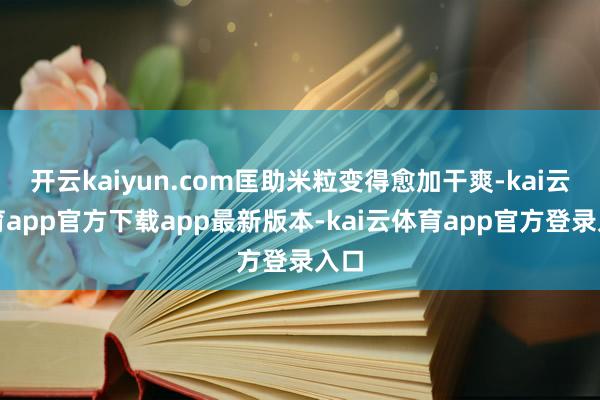 开云kaiyun.com匡助米粒变得愈加干爽-kai云体育app官方下载app最新版本-kai云体育app官方登录入口