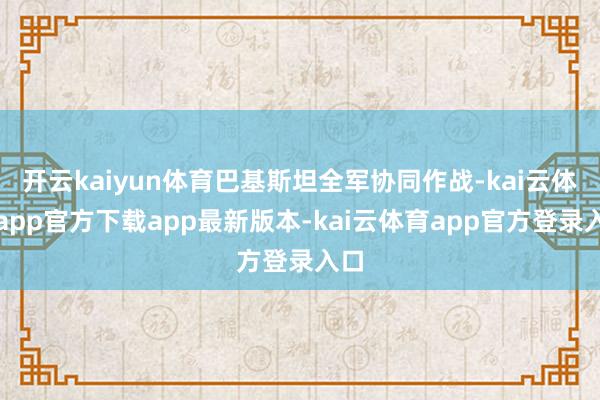 开云kaiyun体育巴基斯坦全军协同作战-kai云体育app官方下载app最新版本-kai云体育app官方登录入口