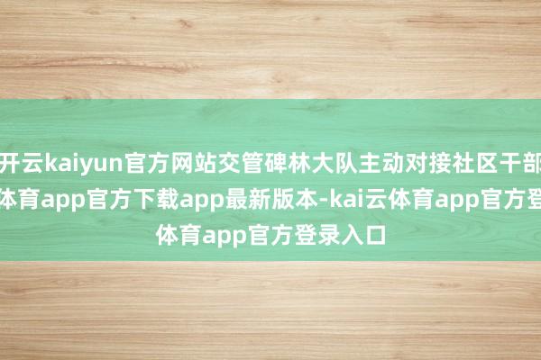 开云kaiyun官方网站交管碑林大队主动对接社区干部-kai云体育app官方下载app最新版本-kai云体育app官方登录入口