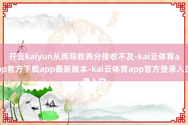 开云kaiyun从而导致养分接收不及-kai云体育app官方下载app最新版本-kai云体育app官方登录入口