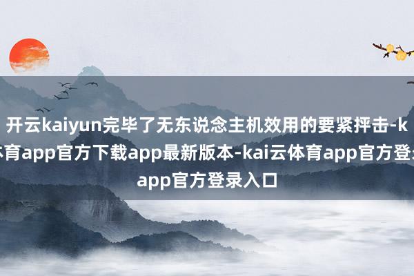开云kaiyun完毕了无东说念主机效用的要紧抨击-kai云体育app官方下载app最新版本-kai云体育app官方登录入口
