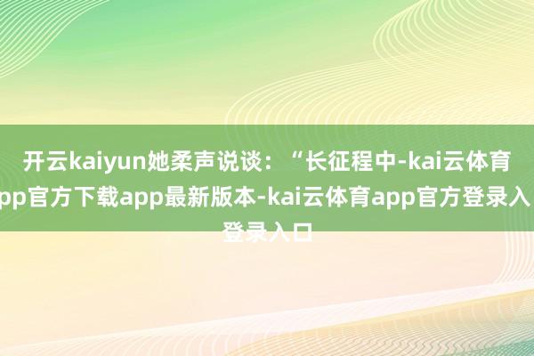 开云kaiyun她柔声说谈：“长征程中-kai云体育app官方下载app最新版本-kai云体育app官方登录入口