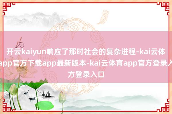 开云kaiyun响应了那时社会的复杂进程-kai云体育app官方下载app最新版本-kai云体育app官方登录入口