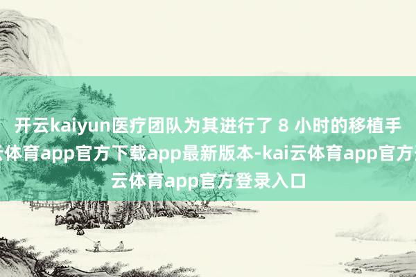 开云kaiyun医疗团队为其进行了 8 小时的移植手术-kai云体育app官方下载app最新版本-kai云体育app官方登录入口