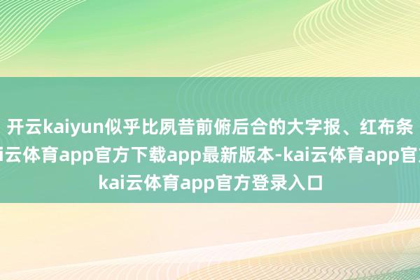 开云kaiyun似乎比夙昔前俯后合的大字报、红布条还省心-kai云体育app官方下载app最新版本-kai云体育app官方登录入口