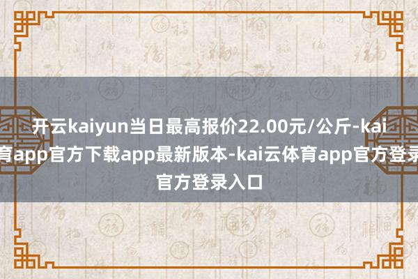 开云kaiyun当日最高报价22.00元/公斤-kai云体育app官方下载app最新版本-kai云体育app官方登录入口
