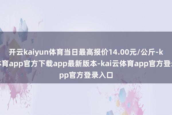 开云kaiyun体育当日最高报价14.00元/公斤-kai云体育app官方下载app最新版本-kai云体育app官方登录入口