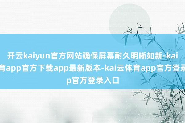 开云kaiyun官方网站确保屏幕耐久明晰如新-kai云体育app官方下载app最新版本-kai云体育app官方登录入口