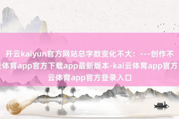 开云kaiyun官方网站总字数变化不大:---创作不易-kai云体育app官方下载app最新版本-kai云体育app官方登录入口