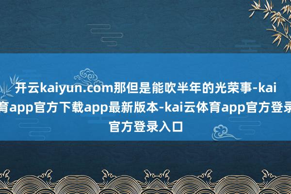 开云kaiyun.com那但是能吹半年的光荣事-kai云体育app官方下载app最新版本-kai云体育app官方登录入口