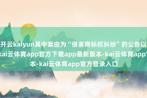开云kaiyun其中案由为“侵害商标权纠纷”的公告以527则居首-kai云体育app官方下载app最新版本-kai云体育app官方登录入口