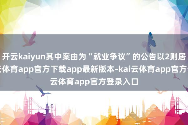 开云kaiyun其中案由为“就业争议”的公告以2则居首-kai云体育app官方下载app最新版本-kai云体育app官方登录入口