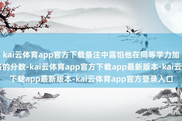 kai云体育app官方下载备注中露馅他在同等学力加试科目中也得回了及格的分数-kai云体育app官方下载app最新版本-kai云体育app官方登录入口