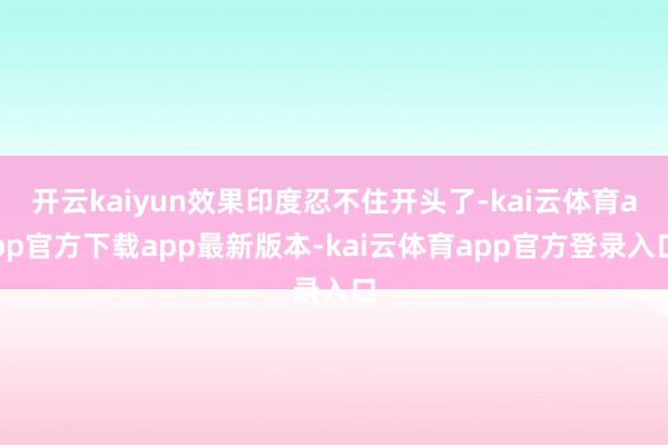 开云kaiyun效果印度忍不住开头了-kai云体育app官方下载app最新版本-kai云体育app官方登录入口