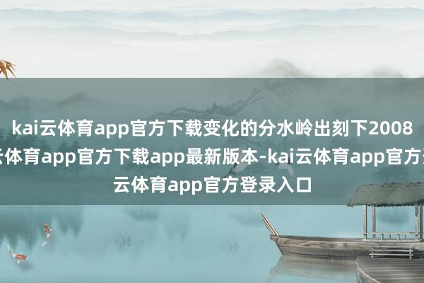 kai云体育app官方下载变化的分水岭出刻下2008年-kai云体育app官方下载app最新版本-kai云体育app官方登录入口